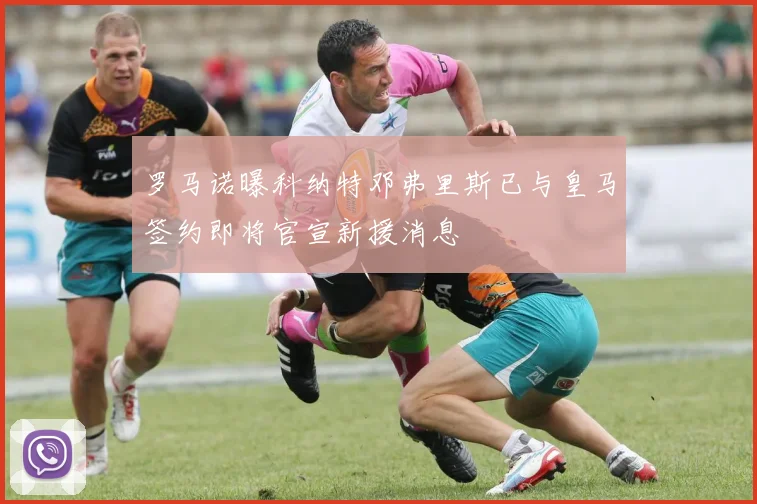 罗马诺曝科纳特邓弗里斯已与皇马签约即将官宣新援消息