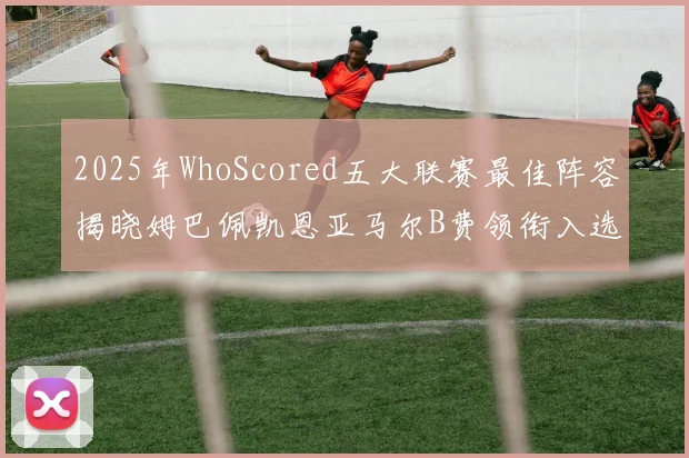 2025年WhoScored五大联赛最佳阵容揭晓姆巴佩凯恩亚马尔B费领衔入选