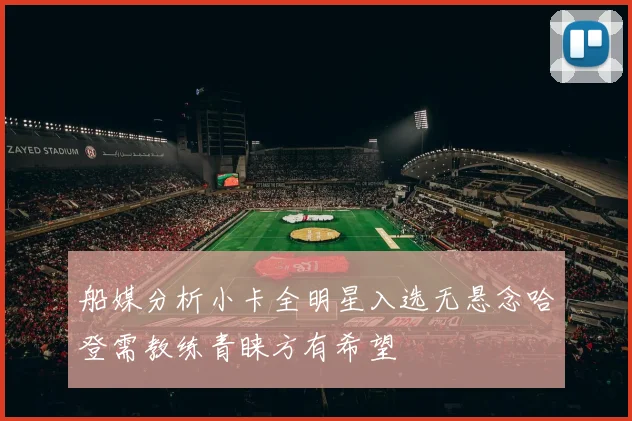 船媒分析小卡全明星入选无悬念哈登需教练青睐方有希望