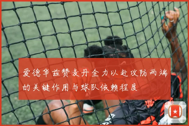 爱德华兹赞麦丹全力以赴攻防两端的关键作用与球队依赖程度
