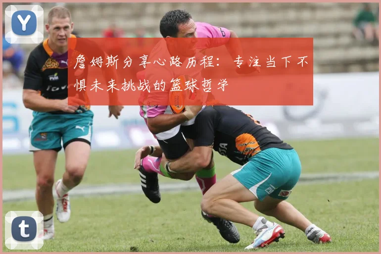 詹姆斯分享心路历程：专注当下不惧未来挑战的篮球哲学