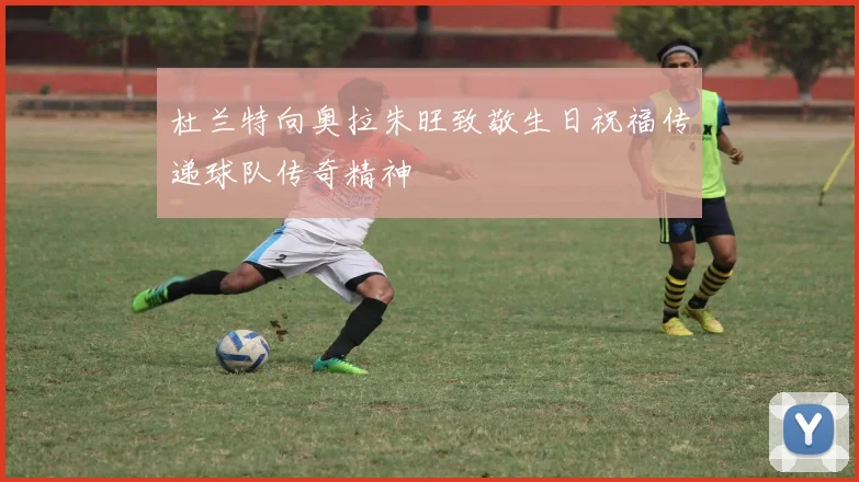 杜兰特向奥拉朱旺致敬生日祝福传递球队传奇精神
