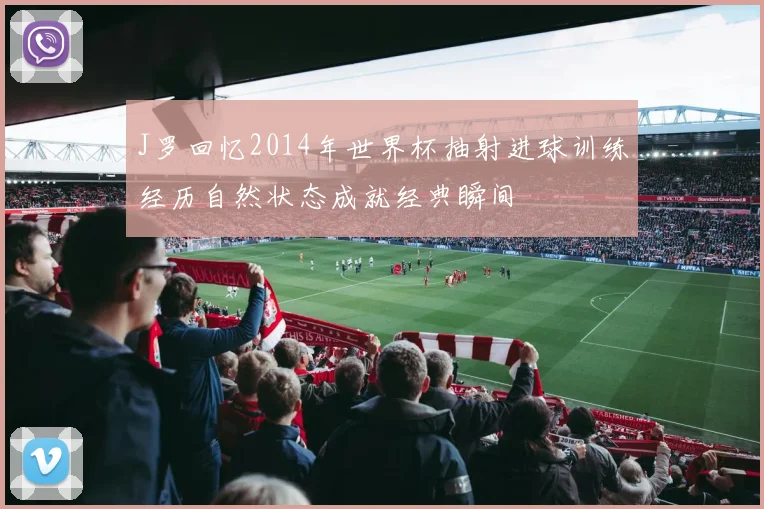 J罗回忆2014年世界杯抽射进球训练经历自然状态成就经典瞬间