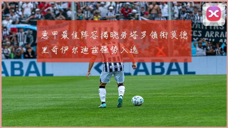 意甲最佳阵容揭晓劳塔罗领衔莫德里奇伊尔迪兹强势入选