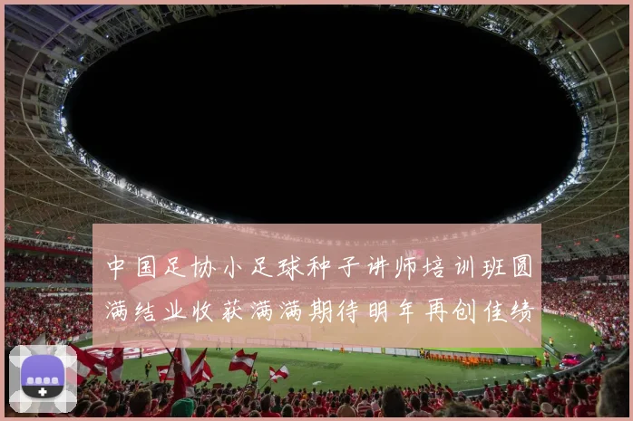 中国足协小足球种子讲师培训班圆满结业收获满满期待明年再创佳绩