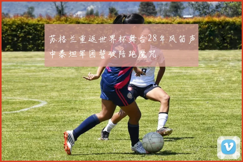 苏格兰重返世界杯舞台28年风笛声中泰坦军团誓破陪跑魔咒