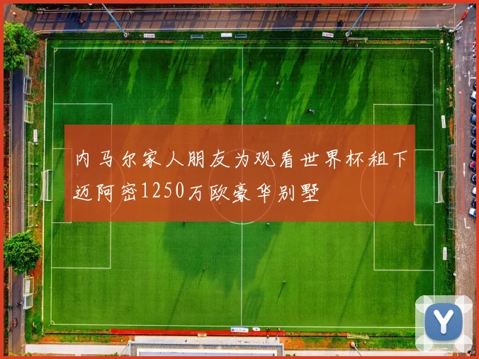 内马尔家人朋友为观看世界杯租下迈阿密1250万欧豪华别墅