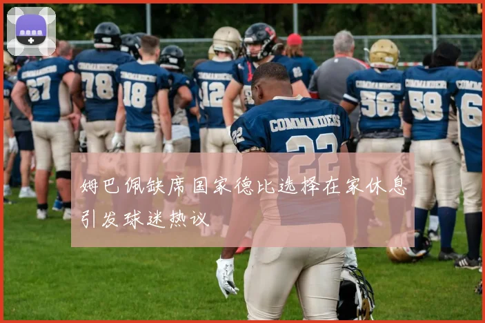 姆巴佩缺席国家德比选择在家休息引发球迷热议