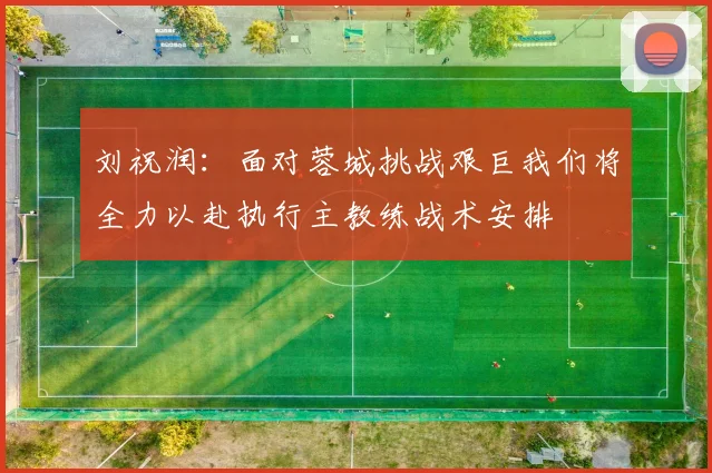 刘祝润：面对蓉城挑战艰巨我们将全力以赴执行主教练战术安排