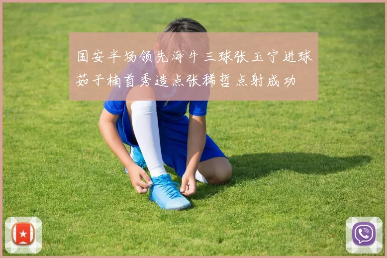 国安半场领先海牛三球张玉宁进球茹子楠首秀造点张稀哲点射成功
